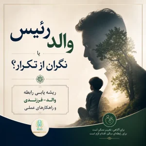 والد رئیس یا نگران از تکرار؟ ریشه یابی رابطه والد-فرزندی و راهکارهای عملی